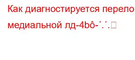 Как диагностируется перелом медиальной лд-4b-..